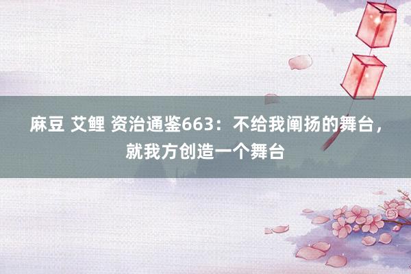 麻豆 艾鲤 资治通鉴663：不给我阐扬的舞台，就我方创造一个舞台