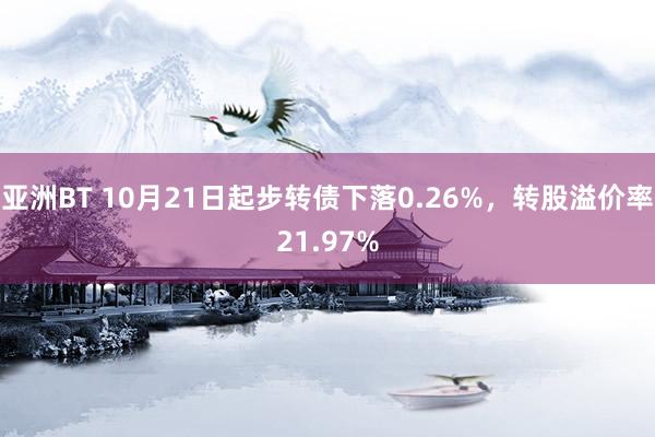 亚洲BT 10月21日起步转债下落0.26%，转股溢价率21.97%