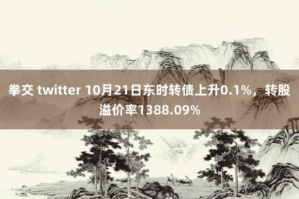 拳交 twitter 10月21日东时转债上升0.1%，转股溢价率1388.09%