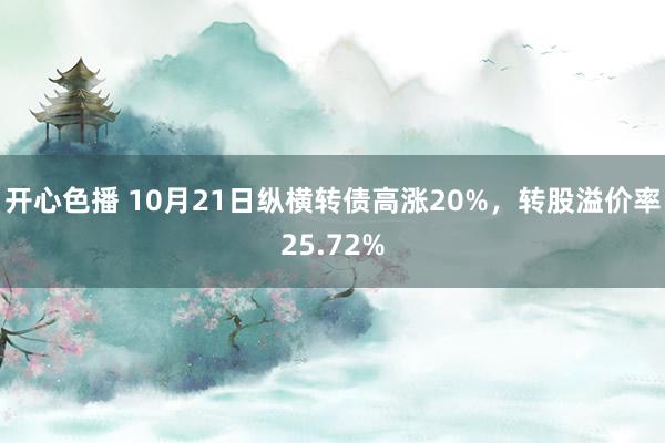 开心色播 10月21日纵横转债高涨20%，转股溢价率25.72%