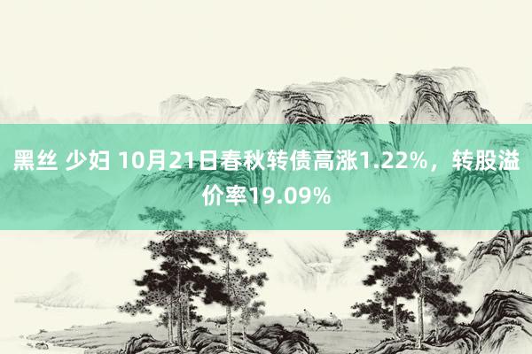 黑丝 少妇 10月21日春秋转债高涨1.22%，转股溢价率19.09%
