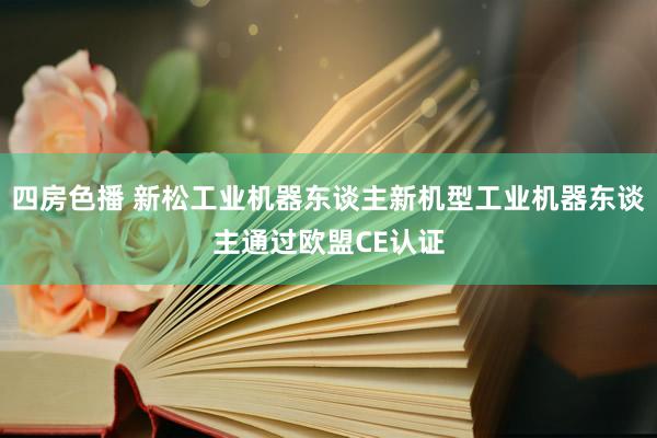 四房色播 新松工业机器东谈主新机型工业机器东谈主通过欧盟CE认证