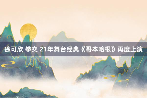 徐可欣 拳交 21年舞台经典《哥本哈根》再度上演