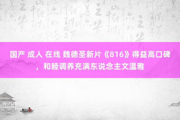 国产 成人 在线 魏德圣新片《816》得益高口碑，和睦调养充满东说念主文温雅