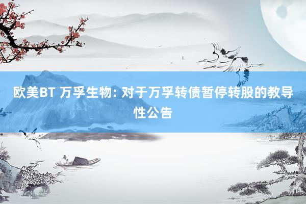 欧美BT 万孚生物: 对于万孚转债暂停转股的教导性公告