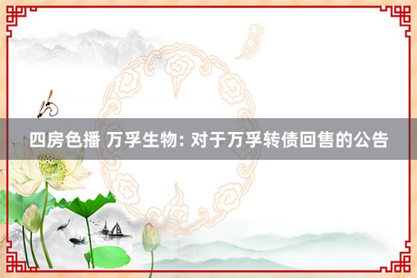 四房色播 万孚生物: 对于万孚转债回售的公告
