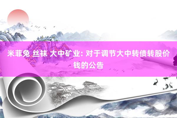 米菲兔 丝袜 大中矿业: 对于调节大中转债转股价钱的公告