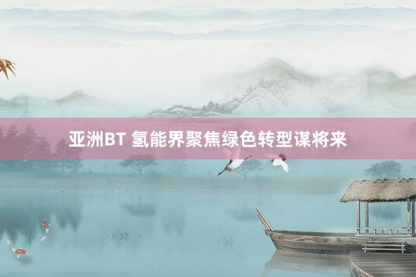 亚洲BT 氢能界聚焦绿色转型谋将来