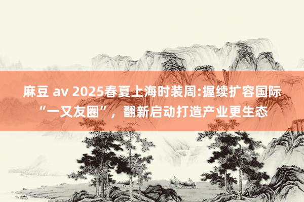 麻豆 av 2025春夏上海时装周:握续扩容国际“一又友圈”，翻新启动打造产业更生态