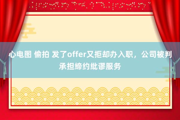 心电图 偷拍 发了offer又拒却办入职，公司被判承担缔约纰谬服务