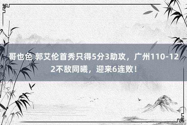哥也色 郭艾伦首秀只得5分3助攻，广州110-122不敌同曦，迎来6连败！