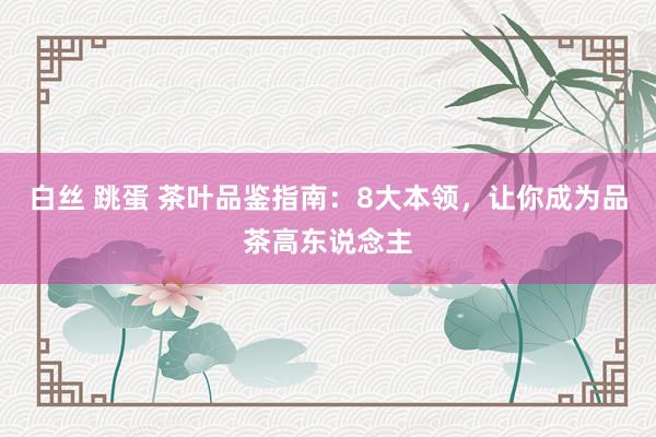 白丝 跳蛋 茶叶品鉴指南：8大本领，让你成为品茶高东说念主