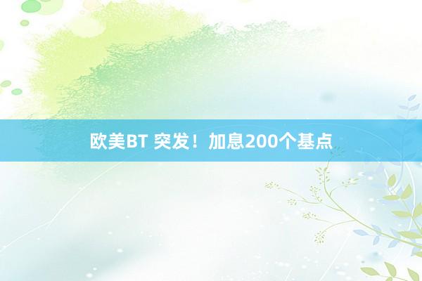 欧美BT 突发！加息200个基点