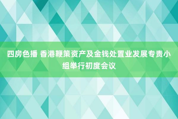 四房色播 香港鞭策资产及金钱处置业发展专责小组举行初度会议
