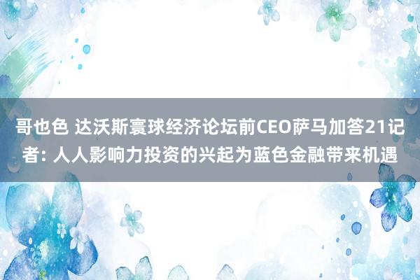 哥也色 达沃斯寰球经济论坛前CEO萨马加答21记者: 人人影响力投资的兴起为蓝色金融带来机遇