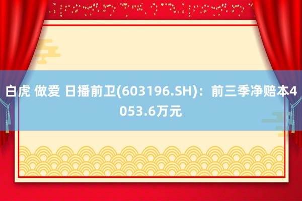 白虎 做爱 日播前卫(603196.SH)：前三季净赔本4053.6万元