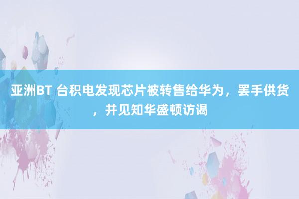 亚洲BT 台积电发现芯片被转售给华为，罢手供货，并见知华盛顿访谒