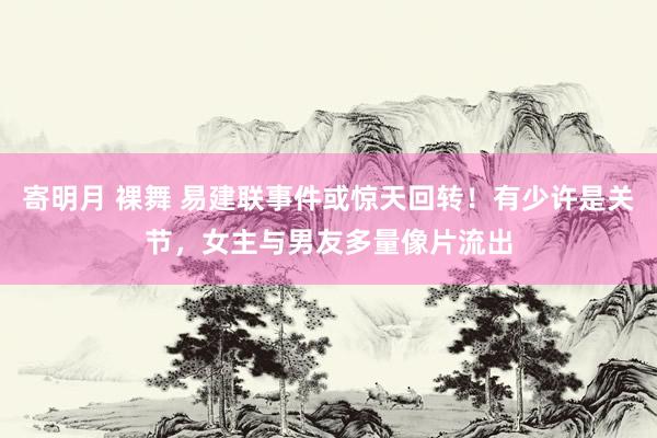 寄明月 裸舞 易建联事件或惊天回转！有少许是关节，女主与男友多量像片流出