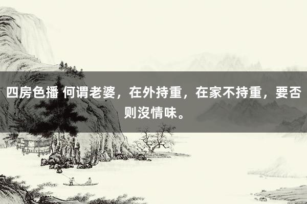 四房色播 何谓老婆，在外持重，在家不持重，要否则沒情味。