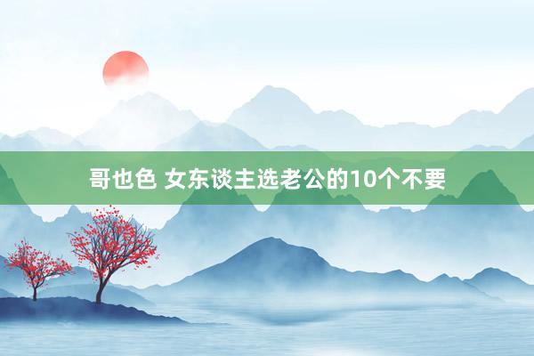 哥也色 女东谈主选老公的10个不要