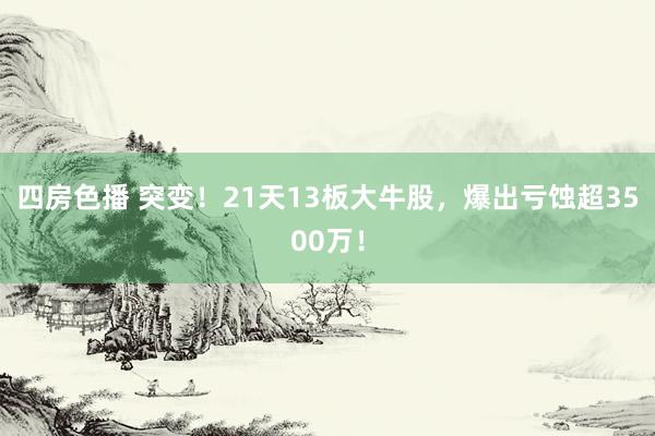 四房色播 突变！21天13板大牛股，爆出亏蚀超3500万！