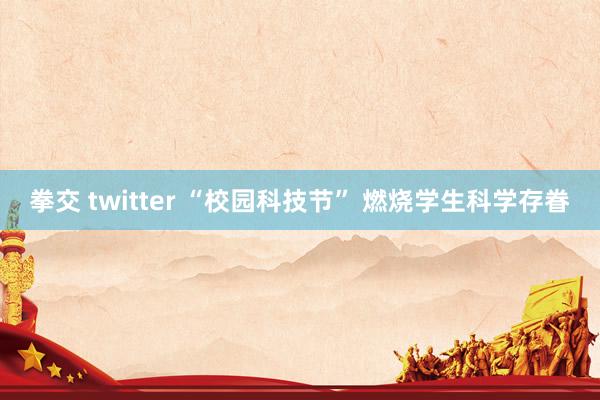 拳交 twitter “校园科技节” 燃烧学生科学存眷
