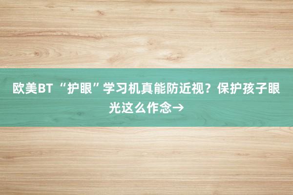 欧美BT “护眼”学习机真能防近视？保护孩子眼光这么作念→