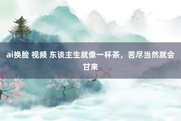 ai换脸 视频 东谈主生就像一杯茶，苦尽当然就会甘来