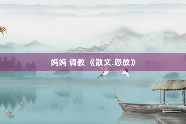 妈妈 调教 《散文.怒放》