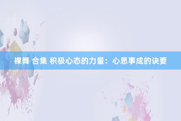 裸舞 合集 积极心态的力量：心思事成的诀要