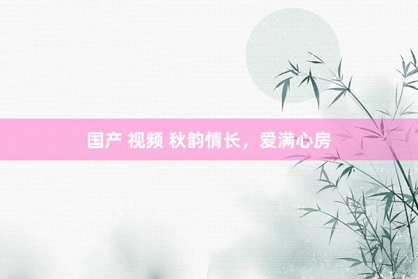 国产 视频 秋韵情长，爱满心房