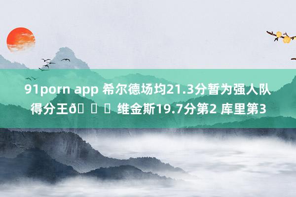91porn app 希尔德场均21.3分暂为强人队得分王👑维金斯19.7分第2 库里第3