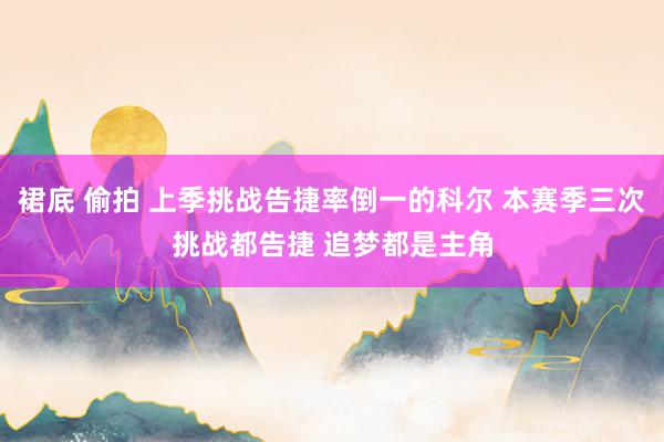 裙底 偷拍 上季挑战告捷率倒一的科尔 本赛季三次挑战都告捷 追梦都是主角