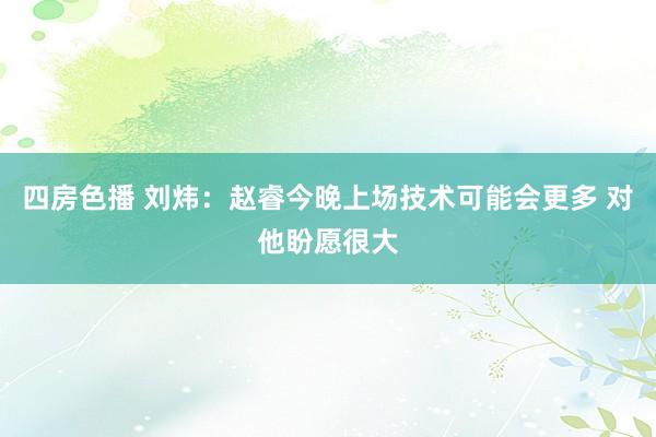 四房色播 刘炜：赵睿今晚上场技术可能会更多 对他盼愿很大