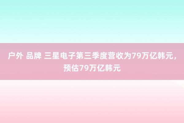 户外 品牌 三星电子第三季度营收为79万亿韩元，预估79万亿韩元