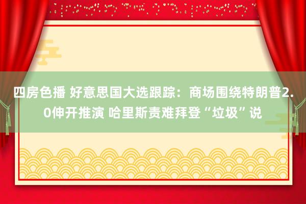 四房色播 好意思国大选跟踪：商场围绕特朗普2.0伸开推演 哈里斯责难拜登“垃圾”说