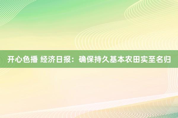 开心色播 经济日报：确保持久基本农田实至名归