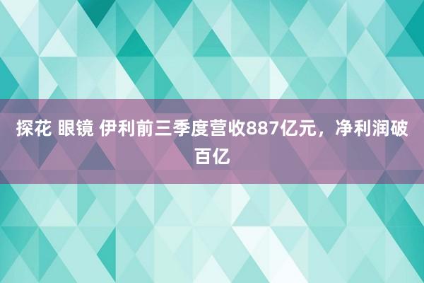 探花 眼镜 伊利前三季度营收887亿元，净利润破百亿