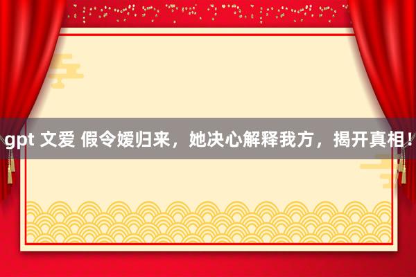 gpt 文爱 假令嫒归来，她决心解释我方，揭开真相！