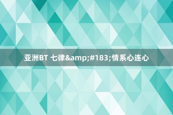 亚洲BT 七律&#183;情系心连心