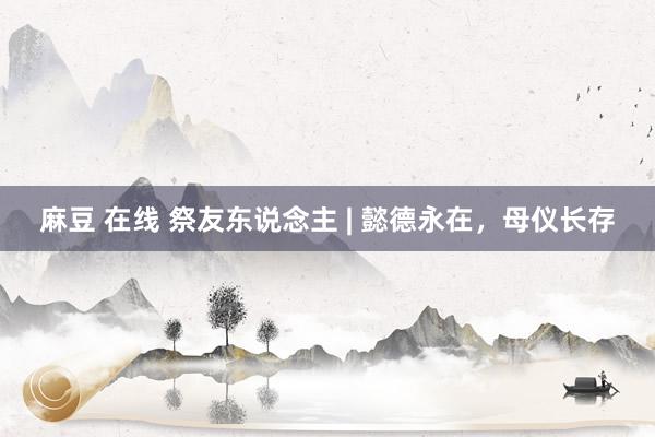麻豆 在线 祭友东说念主 | 懿德永在，母仪长存
