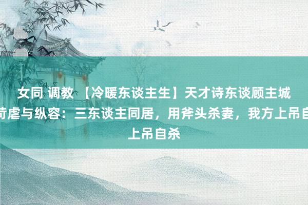 女同 调教 【冷暖东谈主生】天才诗东谈顾主城的苛虐与纵容：三东谈主同居，用斧头杀妻，我方上吊自杀