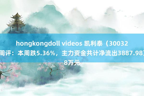 hongkongdoll videos 凯利泰（300326）周评：本周跌5.36%，主力资金共计净流出3887.98万元