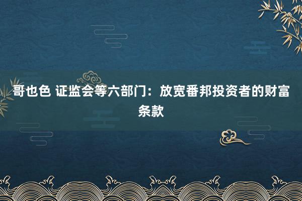 哥也色 证监会等六部门：放宽番邦投资者的财富条款