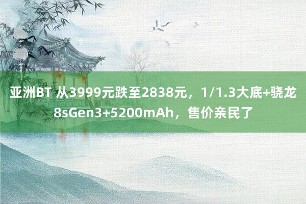 亚洲BT 从3999元跌至2838元，1/1.3大底+骁龙8sGen3+5200mAh，售价亲民了