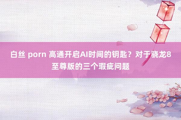 白丝 porn 高通开启AI时间的钥匙？对于骁龙8至尊版的三个瑕疵问题