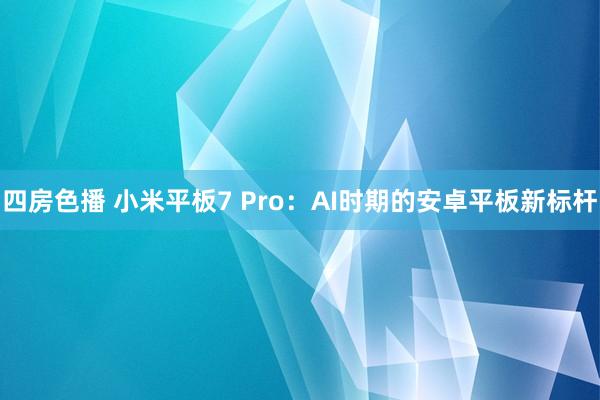 四房色播 小米平板7 Pro：AI时期的安卓平板新标杆