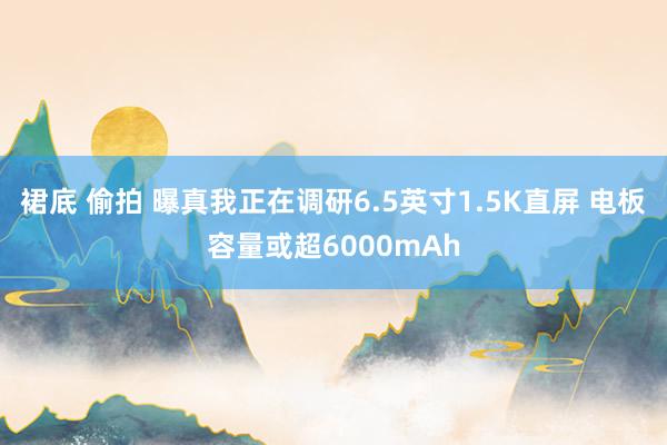 裙底 偷拍 曝真我正在调研6.5英寸1.5K直屏 电板容量或超6000mAh