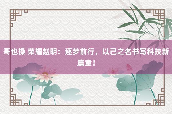 哥也操 荣耀赵明：逐梦前行，以己之名书写科技新篇章！