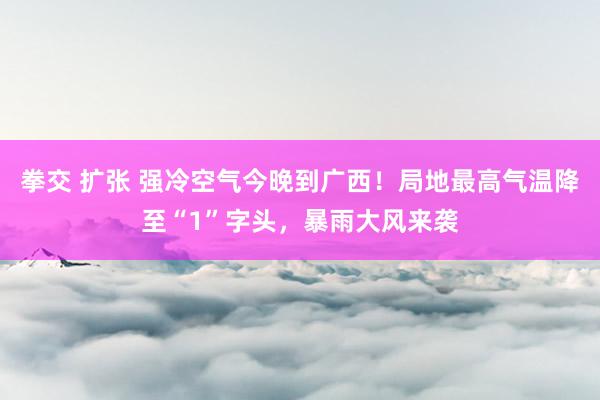 拳交 扩张 强冷空气今晚到广西！局地最高气温降至“1”字头，暴雨大风来袭